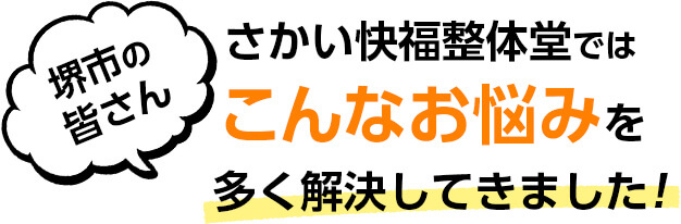 堺市の皆さん さかい快福整体堂ではこんなお悩みを多く解決してきました!